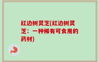红边树灵芝(红边树灵芝：一种稀有可食用的药材)