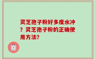 灵芝孢子粉好多度水冲？灵芝孢子粉的正确使用方法？