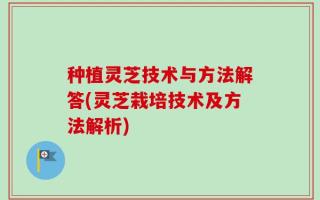 种植灵芝技术与方法解答(灵芝栽培技术及方法解析)