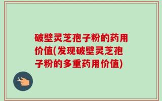 破壁灵芝孢子粉的药用价值(发现破壁灵芝孢子粉的多重药用价值)