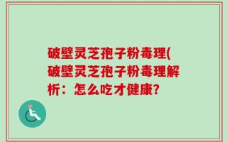 破壁灵芝孢子粉毒理(破壁灵芝孢子粉毒理解析：怎么吃才健康？