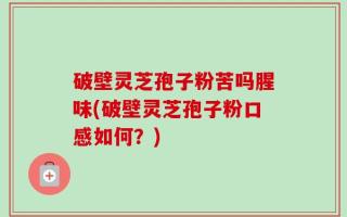 破壁灵芝孢子粉苦吗腥味(破壁灵芝孢子粉口感如何？)