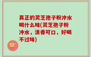 真正的灵芝孢子粉冲水喝什么味(灵芝孢子粉冲水，清香可口，好喝不过味)