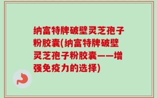 纳富特牌破壁灵芝孢子粉胶囊(纳富特牌破壁灵芝孢子粉胶囊——增强免疫力的选择)