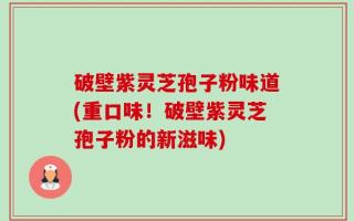 破壁紫灵芝孢子粉味道(重口味！破壁紫灵芝孢子粉的新滋味)