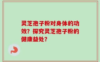 灵芝孢子粉对身体的功效？探究灵芝孢子粉的健康益处？