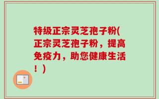 特级正宗灵芝孢子粉(正宗灵芝孢子粉，提高免疫力，助您健康生活！)