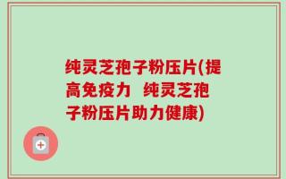 纯灵芝孢子粉压片(提高免疫力  纯灵芝孢子粉压片助力健康)