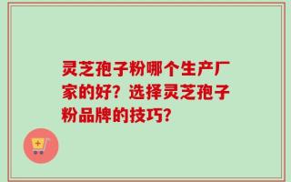 灵芝孢子粉哪个生产厂家的好？选择灵芝孢子粉品牌的技巧？
