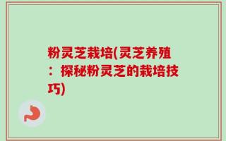 粉灵芝栽培(灵芝养殖：探秘粉灵芝的栽培技巧)