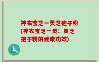 神农宝芝一灵芝孢子粉(神农宝芝一灵：灵芝孢子粉的健康功效)