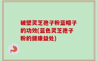 破壁灵芝孢子粉蓝帽子的功效(蓝色灵芝孢子粉的健康益处)
