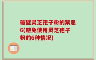 破壁灵芝孢子粉的禁忌6(避免使用灵芝孢子粉的6种情况)