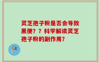 灵芝孢子粉是否会导致黑便？？科学解读灵芝孢子粉的副作用？