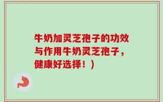 牛奶加灵芝孢子的功效与作用牛奶灵芝孢子，健康好选择！)