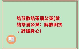 结节散结茶蒲公英(散结茶蒲公英：解散困扰，舒缓身心)