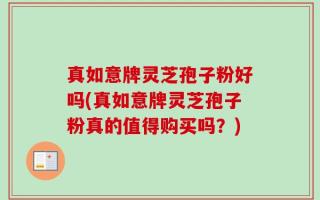 真如意牌灵芝孢子粉好吗(真如意牌灵芝孢子粉真的值得购买吗？)