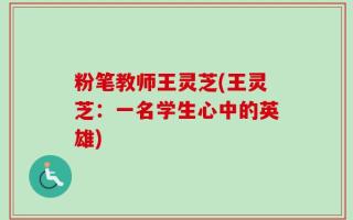粉笔教师王灵芝(王灵芝：一名学生心中的英雄)
