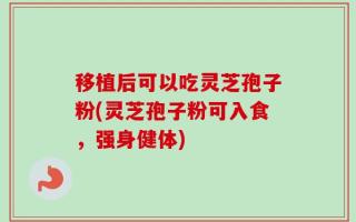 移植后可以吃灵芝孢子粉(灵芝孢子粉可入食，强身健体)