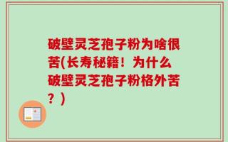 破壁灵芝孢子粉为啥很苦(长寿秘籍！为什么破壁灵芝孢子粉格外苦？)