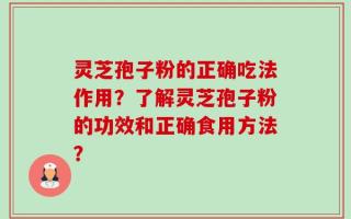 灵芝孢子粉的正确吃法作用？了解灵芝孢子粉的功效和正确食用方法？