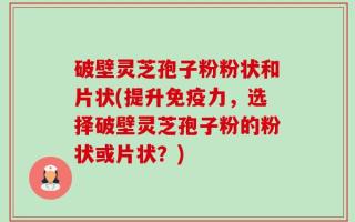 破壁灵芝孢子粉粉状和片状(提升免疫力，选择破壁灵芝孢子粉的粉状或片状？)