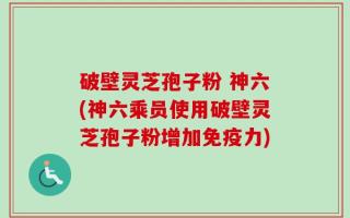 破壁灵芝孢子粉 神六(神六乘员使用破壁灵芝孢子粉增加免疫力)
