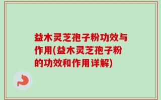 益木灵芝孢子粉功效与作用(益木灵芝孢子粉的功效和作用详解)