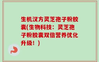 生机汉方灵芝孢子粉胶囊(生物科技：灵芝孢子粉胶囊双倍营养优化升级！)