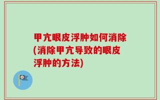 甲亢眼皮浮肿如何消除(消除甲亢导致的眼皮浮肿的方法)