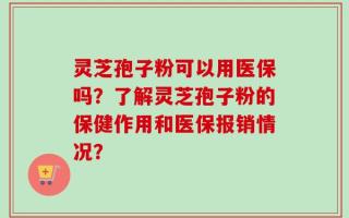灵芝孢子粉可以用医保吗？了解灵芝孢子粉的保健作用和医保报销情况？