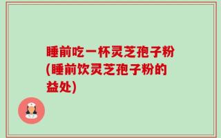 睡前吃一杯灵芝孢子粉(睡前饮灵芝孢子粉的益处)
