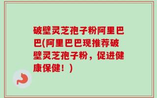 破壁灵芝孢子粉阿里巴巴(阿里巴巴现推荐破壁灵芝孢子粉，促进健康保健！)