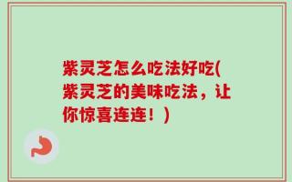 紫灵芝怎么吃法好吃(紫灵芝的美味吃法，让你惊喜连连！)