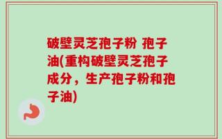 破壁灵芝孢子粉 孢子油(重构破壁灵芝孢子成分，生产孢子粉和孢子油)