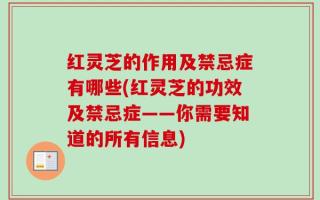 红灵芝的作用及禁忌症有哪些(红灵芝的功效及禁忌症——你需要知道的所有信息)