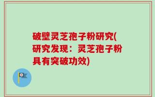 破壁灵芝孢子粉研究(研究发现：灵芝孢子粉具有突破功效)