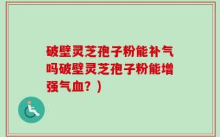 破壁灵芝孢子粉能补气吗破壁灵芝孢子粉能增强气血？)