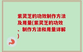 紫灵芝的功效制作方法及用量(紫灵芝的功效、制作方法和用量详解)