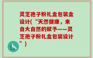 灵芝孢子粉礼盒包装盒设计(“天然健康，来自大自然的赋予——灵芝孢子粉礼盒包装设计”)