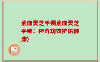 紫血灵芝手镯紫血灵芝手镯：神奇功效护佑健康)