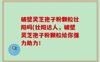 破壁灵芝孢子粉颗粒壮阳吗(壮阳达人，破壁灵芝孢子粉颗粒给你强力助力！