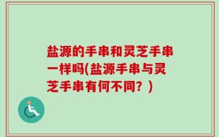 盐源的手串和灵芝手串一样吗(盐源手串与灵芝手串有何不同？)