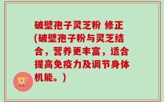 破壁孢子灵芝粉 修正(破壁孢子粉与灵芝结合，营养更丰富，适合提高免疫力及调节身体机能。)