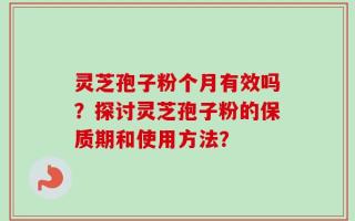 灵芝孢子粉个月有效吗？探讨灵芝孢子粉的保质期和使用方法？