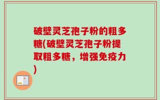 破壁灵芝孢子粉的粗多糖(破壁灵芝孢子粉提取粗多糖，增强免疫力)