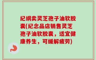 纪纲卖灵芝孢子油软胶囊(纪念品店销售灵芝孢子油软胶囊，适宜健康养生，可缓解疲劳)