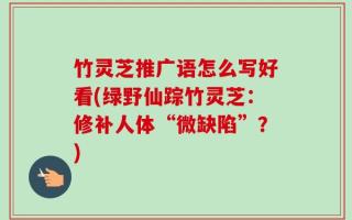 竹灵芝推广语怎么写好看(绿野仙踪竹灵芝：修补人体“微缺陷”？)