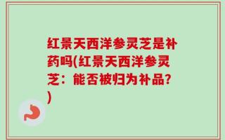 红景天西洋参灵芝是补药吗(红景天西洋参灵芝：能否被归为补品？)