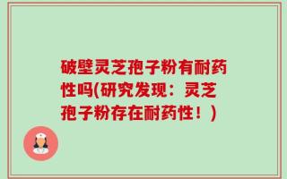 破壁灵芝孢子粉有耐药性吗(研究发现：灵芝孢子粉存在耐药性！)